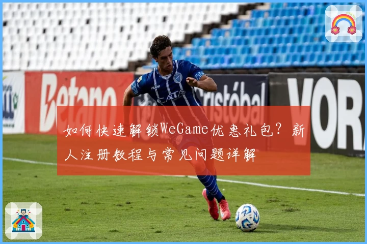 如何快速解锁WeGame优惠礼包？新人注册教程与常见问题详解