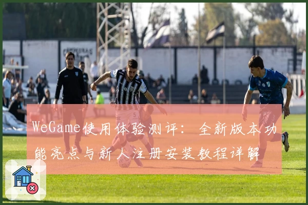 WeGame使用体验测评:全新版本功能亮点与新人注册安装教程详解