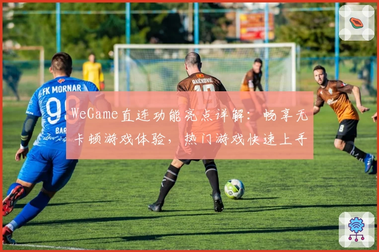 WeGame直连功能亮点详解:畅享无卡顿游戏体验,热门游戏快速上手指南