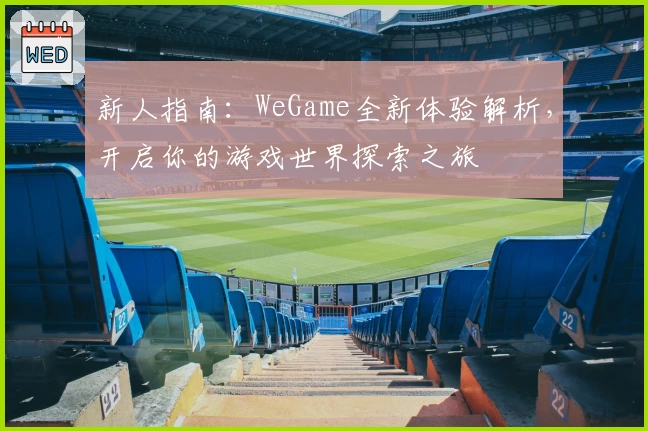 新人指南：WeGame全新体验解析，开启你的游戏世界探索之旅