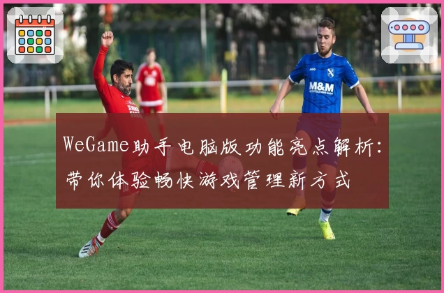 WeGame助手电脑版功能亮点解析：带你体验畅快游戏管理新方式
