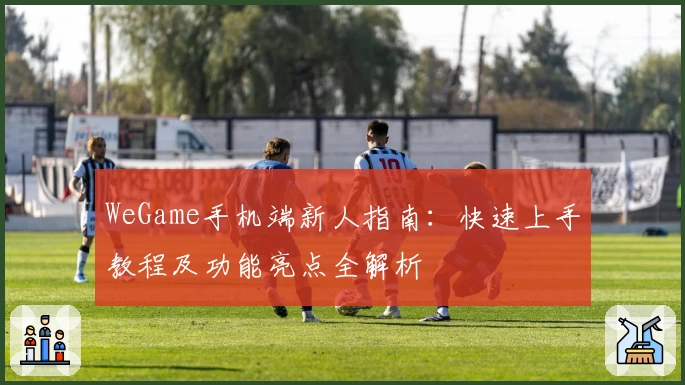 WeGame手机端新人指南：快速上手教程及功能亮点全解析