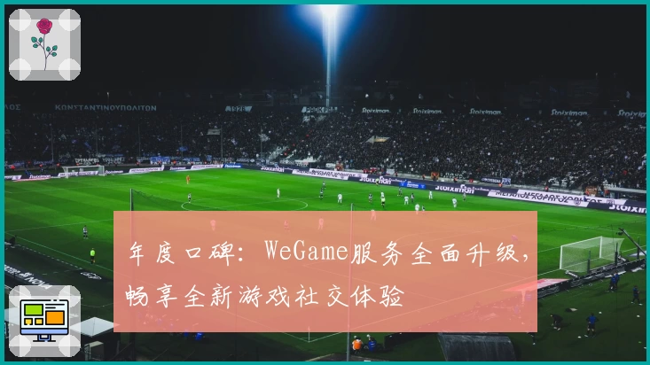 年度口碑：WeGame服务全面升级，畅享全新游戏社交体验