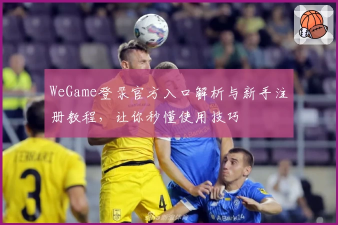 WeGame登录官方入口解析与新手注册教程，让你秒懂使用技巧