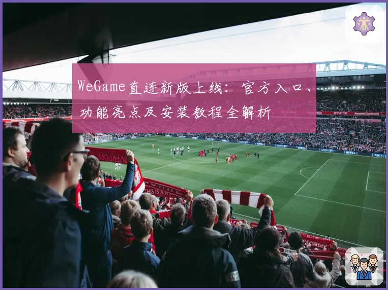 WeGame直连新版上线：官方入口、功能亮点及安装教程全解析