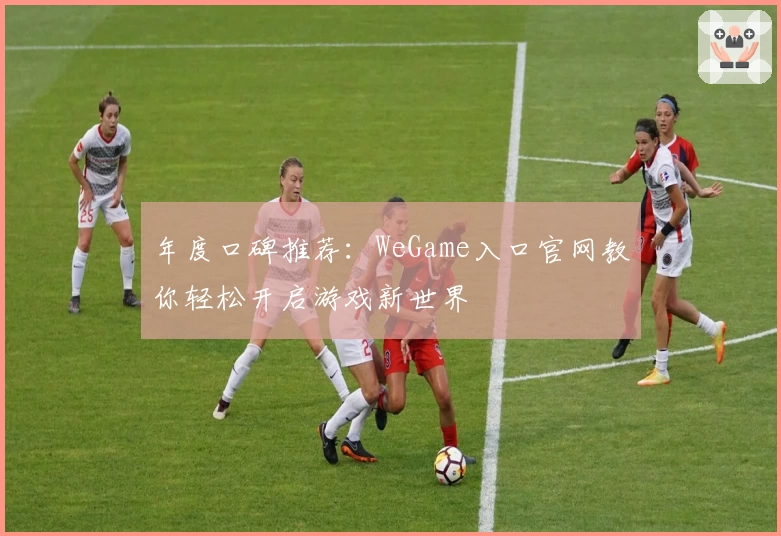 年度口碑推荐：WeGame入口官网教你轻松开启游戏新世界