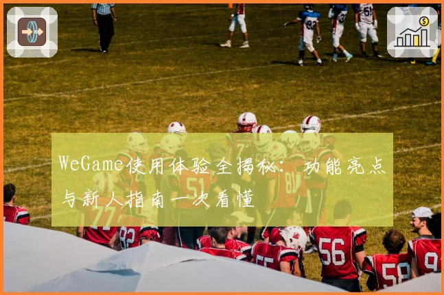 WeGame使用体验全揭秘：功能亮点与新人指南一次看懂