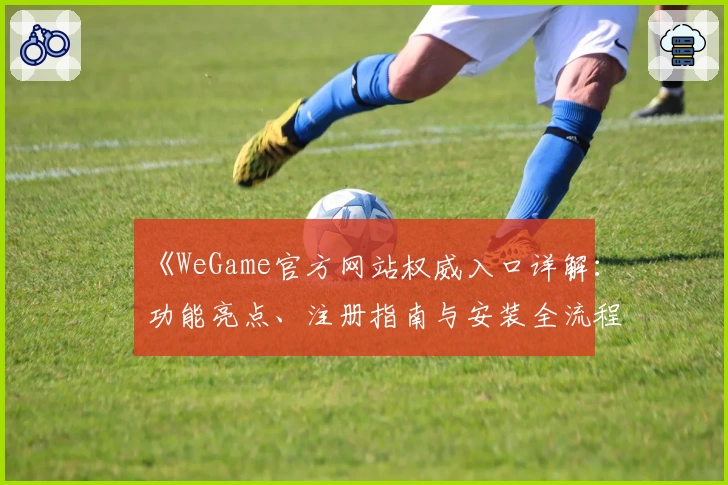 《WeGame官方网站权威入口详解:功能亮点、注册指南与安装全流程》
