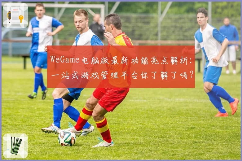 WeGame电脑版最新功能亮点解析：一站式游戏管理平台你了解了吗？