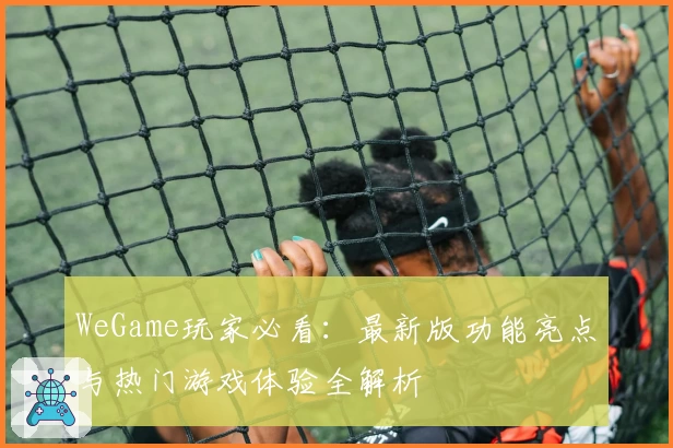 WeGame玩家必看：最新版功能亮点与热门游戏体验全解析