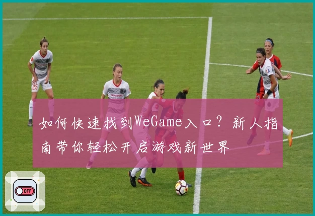 如何快速找到WeGame入口？新人指南带你轻松开启游戏新世界