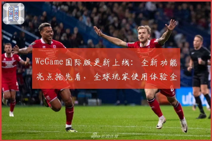 WeGame国际版更新上线：全新功能亮点抢先看，全球玩家使用体验全解析