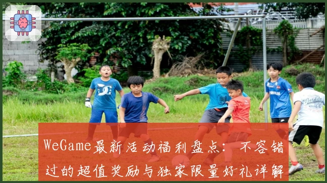 WeGame最新活动福利盘点：不容错过的超值奖励与独家限量好礼详解