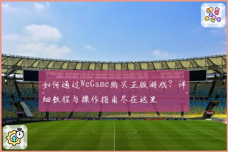 如何通过WeGame购买正版游戏？详细教程与操作指南尽在这里