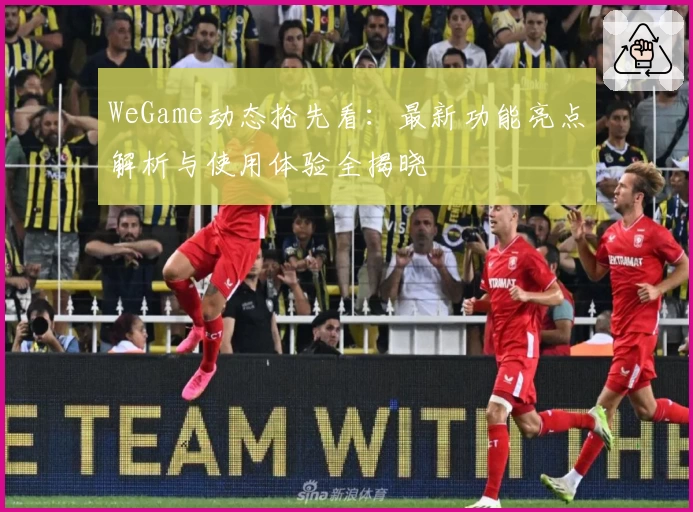 WeGame动态抢先看:最新功能亮点解析与使用体验全揭晓