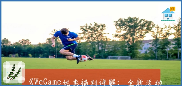 《WeGame优惠福利详解：全新活动内容及领取流程新人指南》