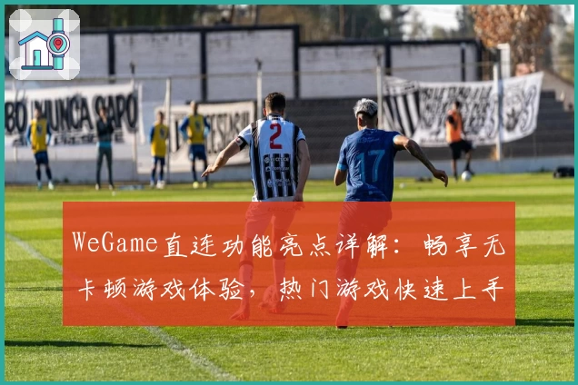 WeGame直连功能亮点详解：畅享无卡顿游戏体验，热门游戏快速上手指南