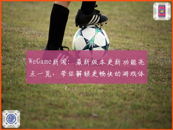 WeGame新闻：最新版本更新功能亮点一览，带你解锁更畅快的游戏体验