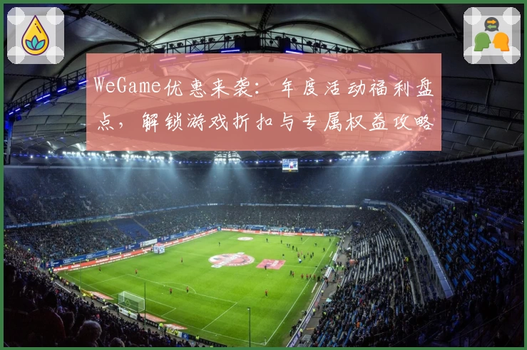 WeGame优惠来袭：年度活动福利盘点，解锁游戏折扣与专属权益攻略
