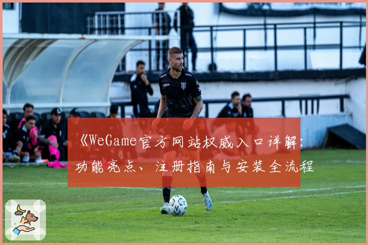 《WeGame官方网站权威入口详解：功能亮点、注册指南与安装全流程》