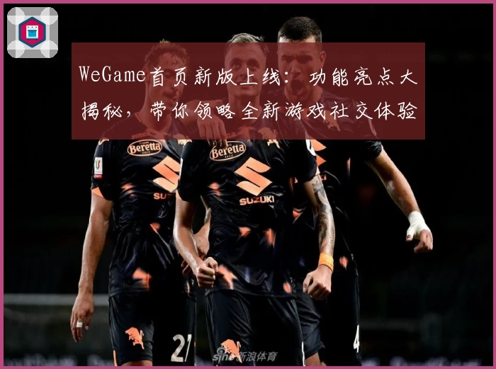 WeGame首页新版上线:功能亮点大揭秘,带你领略全新游戏社交体验