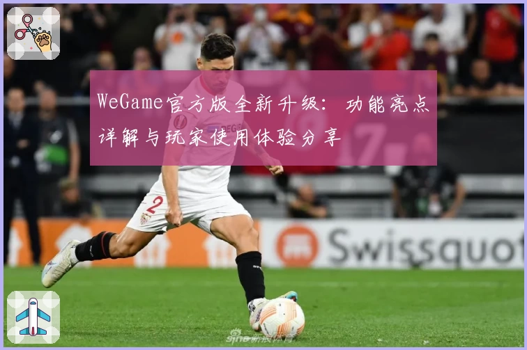 WeGame官方版全新升级：功能亮点详解与玩家使用体验分享