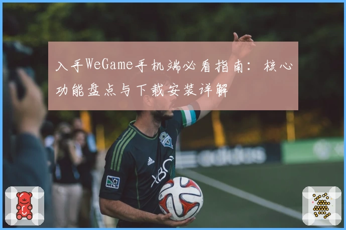 入手WeGame手机端必看指南：核心功能盘点与下载安装详解