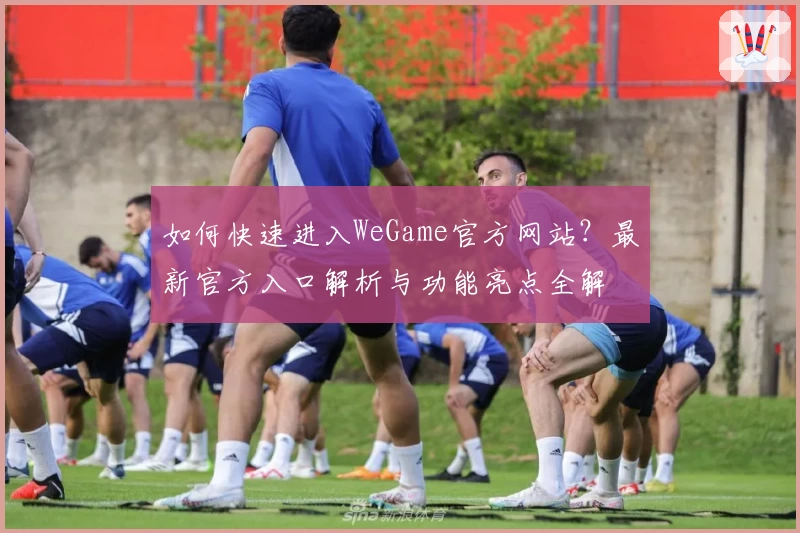 如何快速进入WeGame官方网站？最新官方入口解析与功能亮点全解